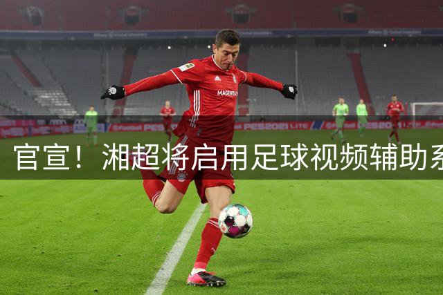 官宣！湘超将启用足球视频辅助系统